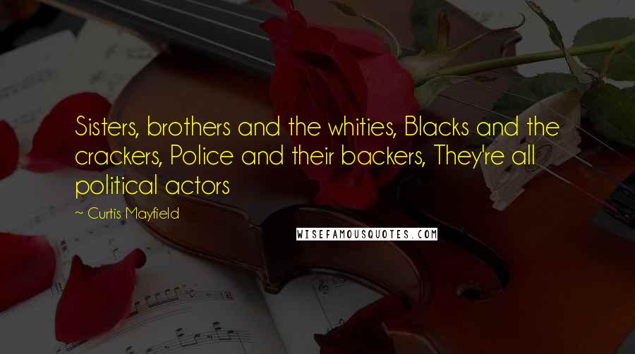 Curtis Mayfield quotes: Sisters, brothers and the whities, Blacks and the crackers, Police and their backers, They're all political actors