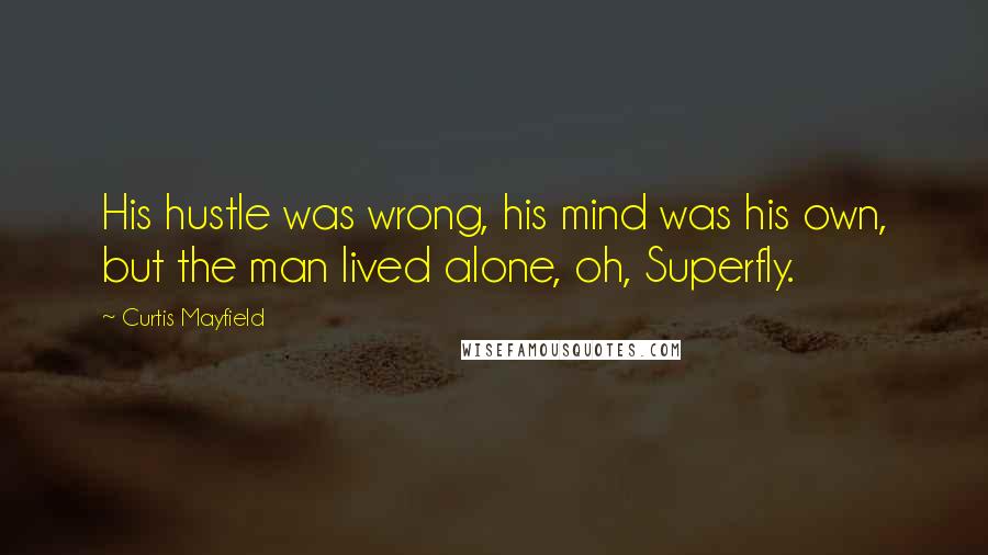 Curtis Mayfield quotes: His hustle was wrong, his mind was his own, but the man lived alone, oh, Superfly.