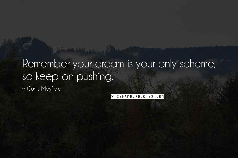 Curtis Mayfield quotes: Remember your dream is your only scheme, so keep on pushing.