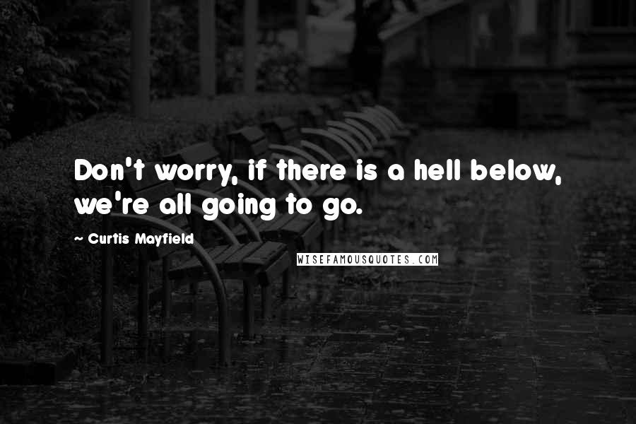 Curtis Mayfield quotes: Don't worry, if there is a hell below, we're all going to go.