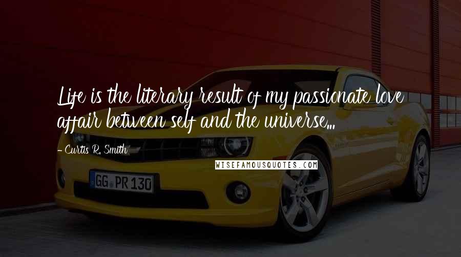 Curtis R. Smith quotes: Life is the literary result of my passionate love affair between self and the universe...