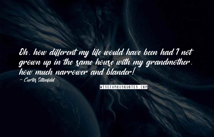 Curtis Sittenfeld quotes: Oh, how different my life would have been had I not grown up in the same house with my grandmother, how much narrower and blander!
