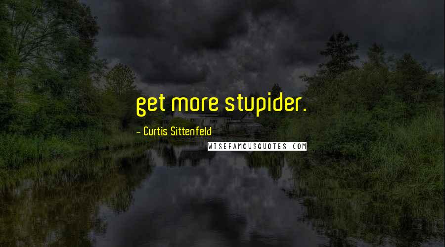 Curtis Sittenfeld quotes: get more stupider.