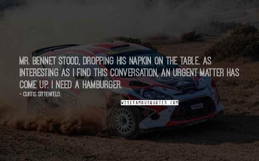 Curtis Sittenfeld quotes: Mr. Bennet stood, dropping his napkin on the table. As interesting as I find this conversation, an urgent matter has come up. I need a hamburger.
