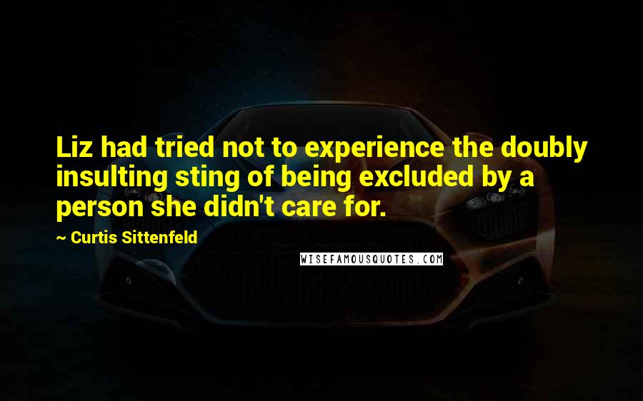 Curtis Sittenfeld quotes: Liz had tried not to experience the doubly insulting sting of being excluded by a person she didn't care for.