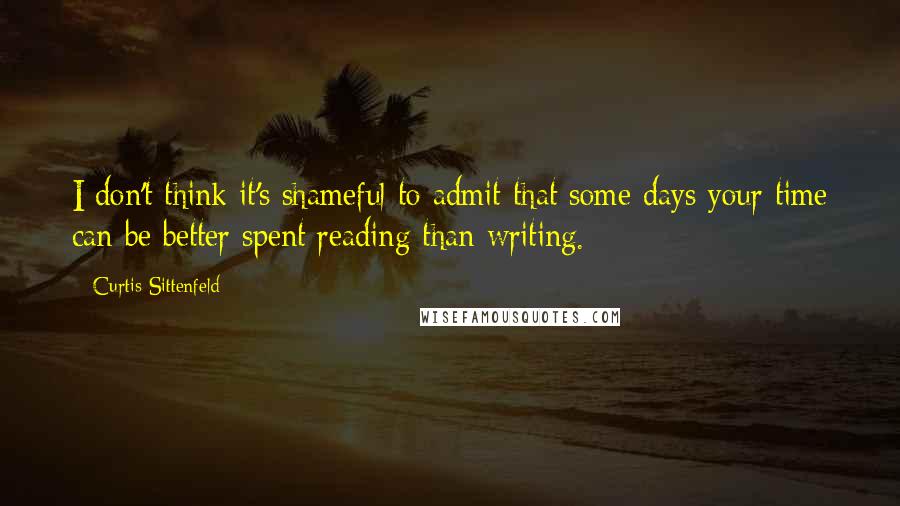 Curtis Sittenfeld quotes: I don't think it's shameful to admit that some days your time can be better spent reading than writing.