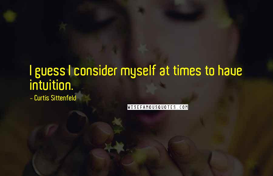 Curtis Sittenfeld quotes: I guess I consider myself at times to have intuition.
