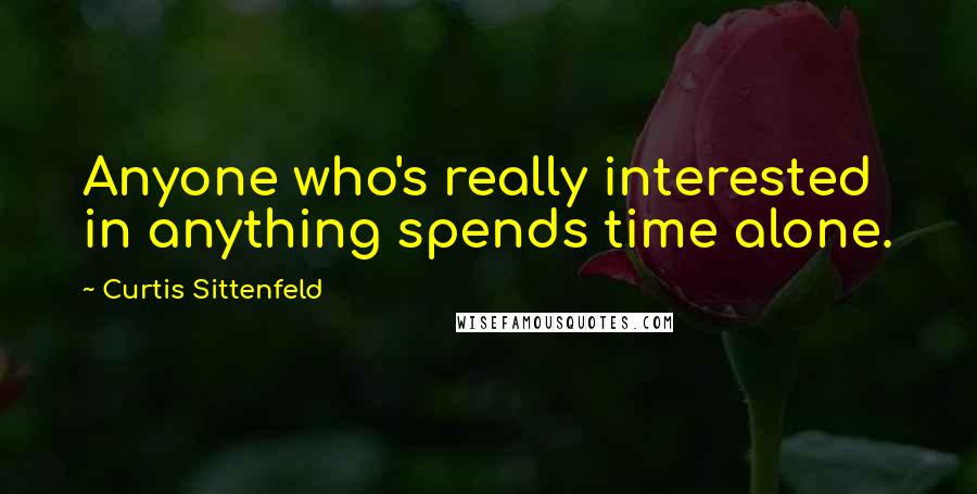 Curtis Sittenfeld quotes: Anyone who's really interested in anything spends time alone.