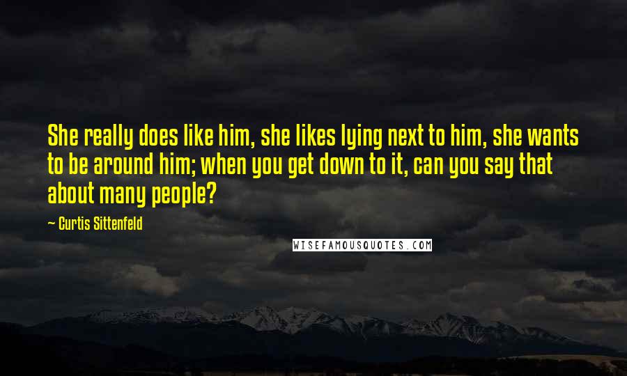 Curtis Sittenfeld quotes: She really does like him, she likes lying next to him, she wants to be around him; when you get down to it, can you say that about many people?