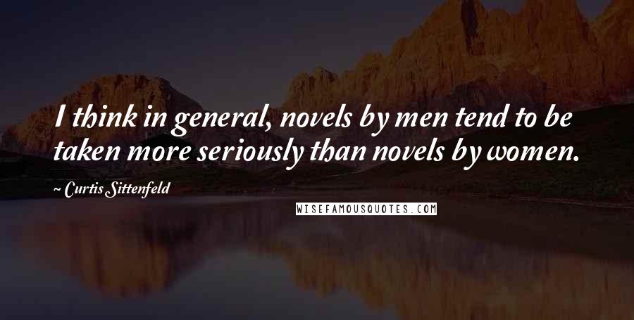 Curtis Sittenfeld quotes: I think in general, novels by men tend to be taken more seriously than novels by women.