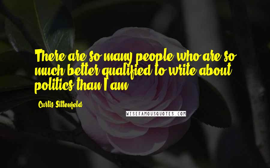 Curtis Sittenfeld quotes: There are so many people who are so much better qualified to write about politics than I am.