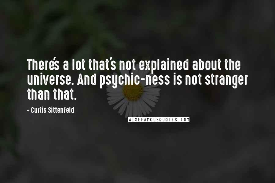 Curtis Sittenfeld quotes: There's a lot that's not explained about the universe. And psychic-ness is not stranger than that.