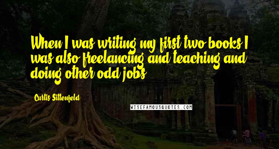 Curtis Sittenfeld quotes: When I was writing my first two books I was also freelancing and teaching and doing other odd jobs.