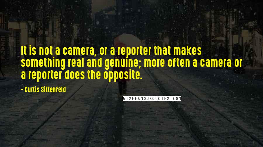 Curtis Sittenfeld quotes: It is not a camera, or a reporter that makes something real and genuine; more often a camera or a reporter does the opposite.