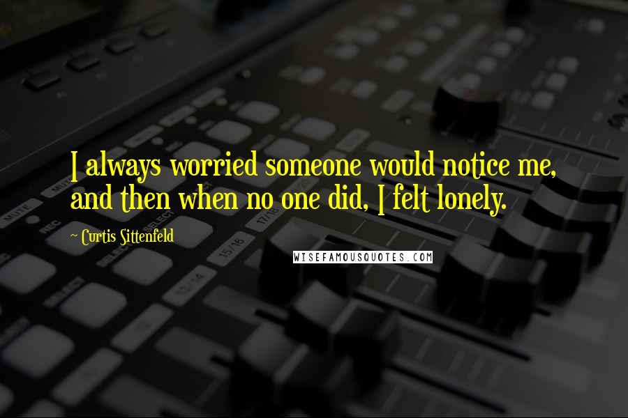Curtis Sittenfeld quotes: I always worried someone would notice me, and then when no one did, I felt lonely.