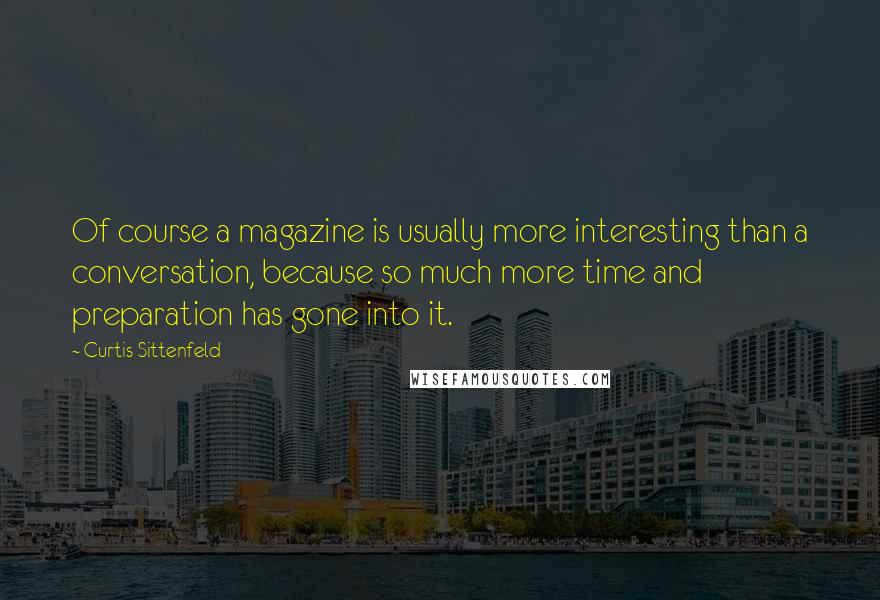 Curtis Sittenfeld quotes: Of course a magazine is usually more interesting than a conversation, because so much more time and preparation has gone into it.