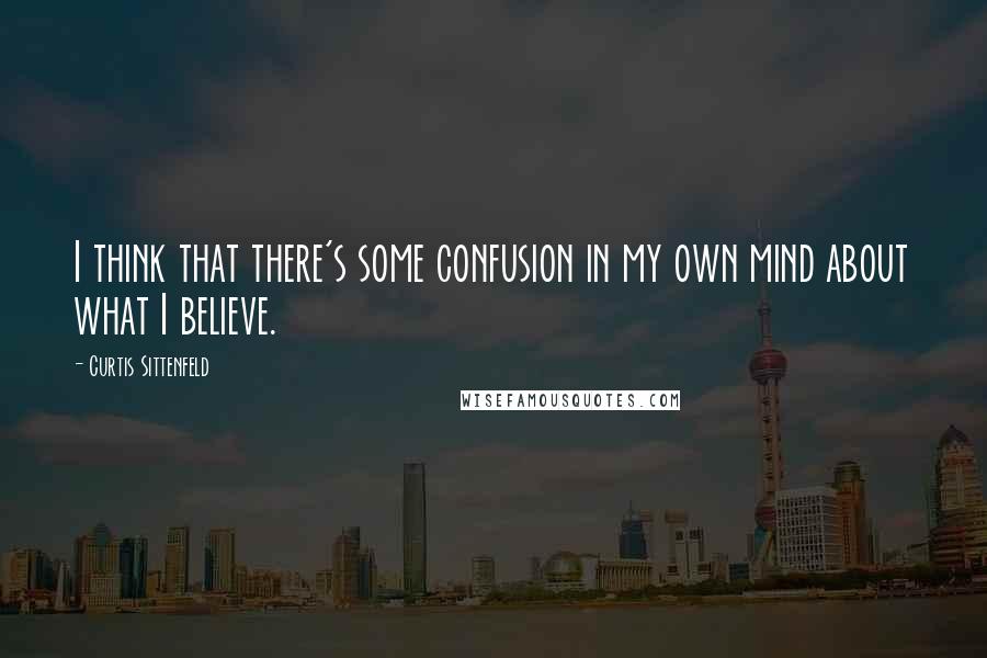 Curtis Sittenfeld quotes: I think that there's some confusion in my own mind about what I believe.