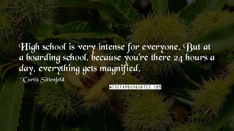 Curtis Sittenfeld quotes: High school is very intense for everyone. But at a boarding school, because you're there 24 hours a day, everything gets magnified.