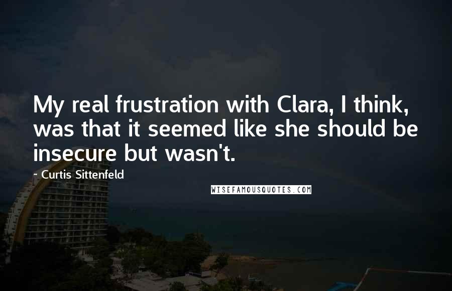 Curtis Sittenfeld quotes: My real frustration with Clara, I think, was that it seemed like she should be insecure but wasn't.