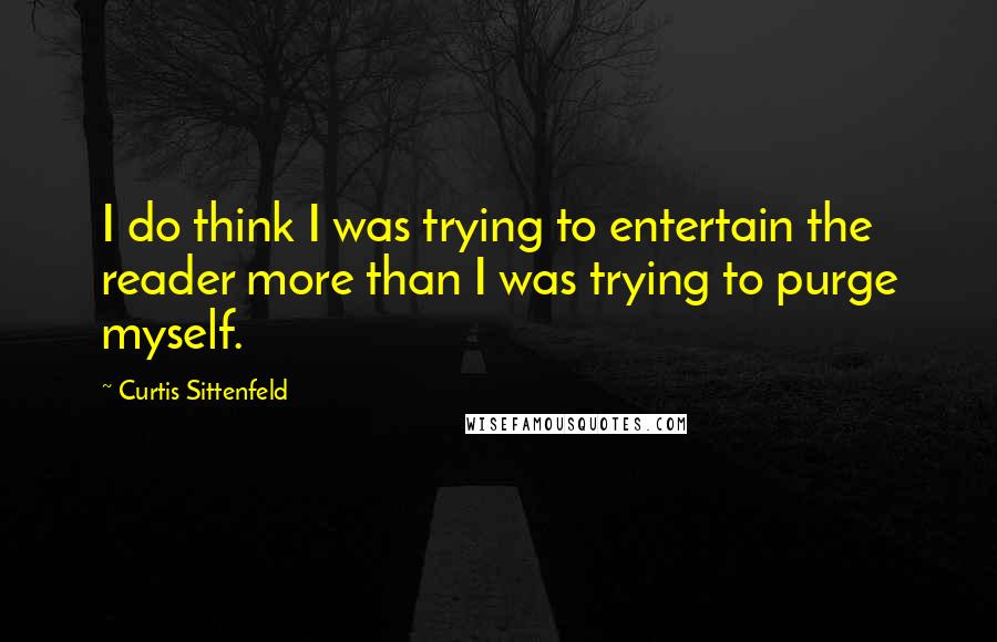 Curtis Sittenfeld quotes: I do think I was trying to entertain the reader more than I was trying to purge myself.