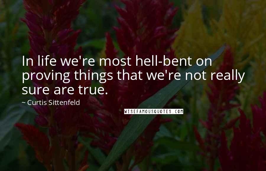 Curtis Sittenfeld quotes: In life we're most hell-bent on proving things that we're not really sure are true.
