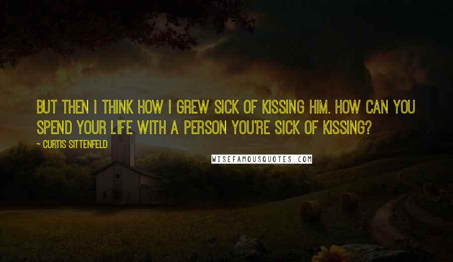 Curtis Sittenfeld quotes: But then I think how I grew sick of kissing him. How can you spend your life with a person you're sick of kissing?