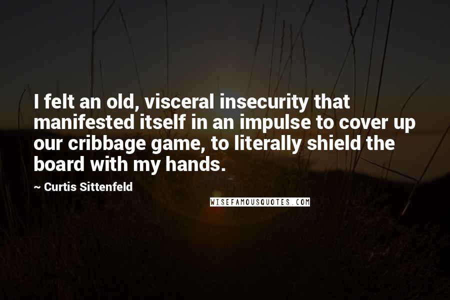 Curtis Sittenfeld quotes: I felt an old, visceral insecurity that manifested itself in an impulse to cover up our cribbage game, to literally shield the board with my hands.