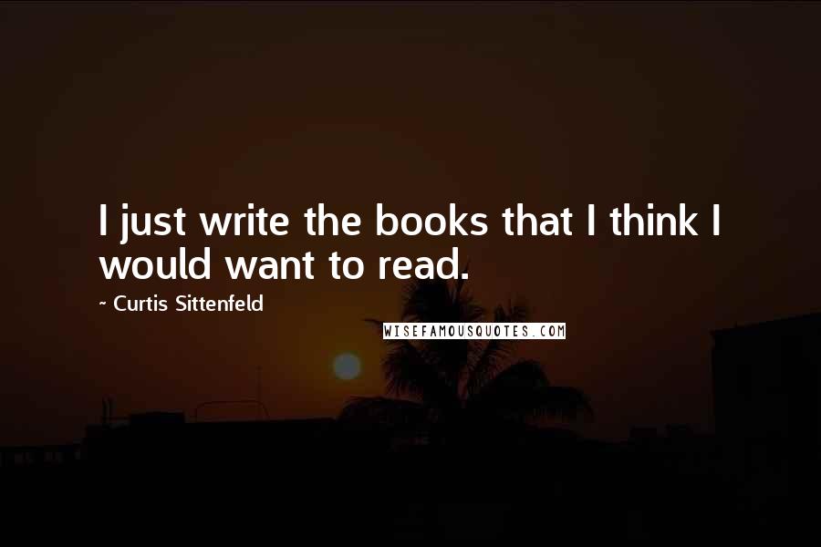 Curtis Sittenfeld quotes: I just write the books that I think I would want to read.