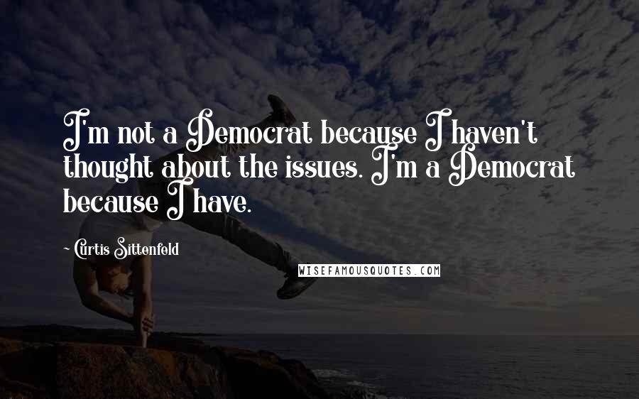 Curtis Sittenfeld quotes: I'm not a Democrat because I haven't thought about the issues. I'm a Democrat because I have.