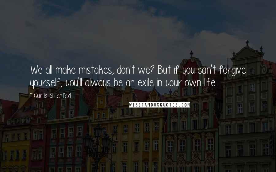 Curtis Sittenfeld quotes: We all make mistakes, don't we? But if you can't forgive yourself, you'll always be an exile in your own life.