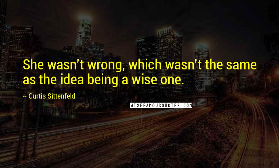 Curtis Sittenfeld quotes: She wasn't wrong, which wasn't the same as the idea being a wise one.