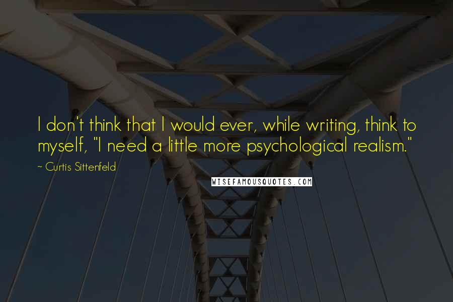 Curtis Sittenfeld quotes: I don't think that I would ever, while writing, think to myself, "I need a little more psychological realism."