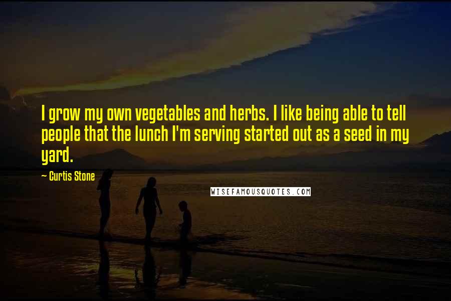 Curtis Stone quotes: I grow my own vegetables and herbs. I like being able to tell people that the lunch I'm serving started out as a seed in my yard.