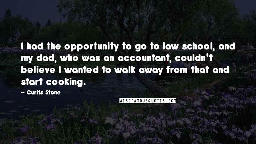 Curtis Stone quotes: I had the opportunity to go to law school, and my dad, who was an accountant, couldn't believe I wanted to walk away from that and start cooking.