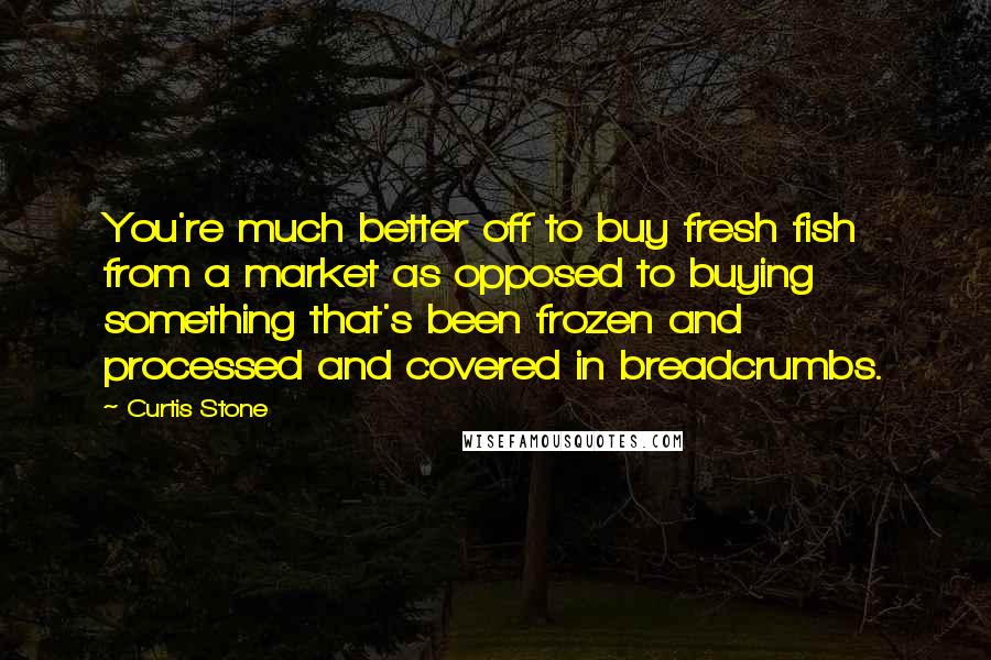 Curtis Stone quotes: You're much better off to buy fresh fish from a market as opposed to buying something that's been frozen and processed and covered in breadcrumbs.