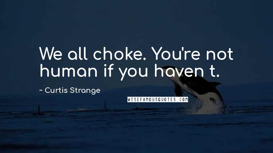 Curtis Strange quotes: We all choke. You're not human if you haven t.