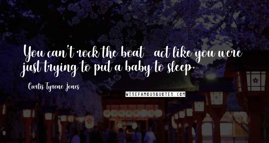 Curtis Tyrone Jones quotes: You can't rock the boat & act like you were just trying to put a baby to sleep.