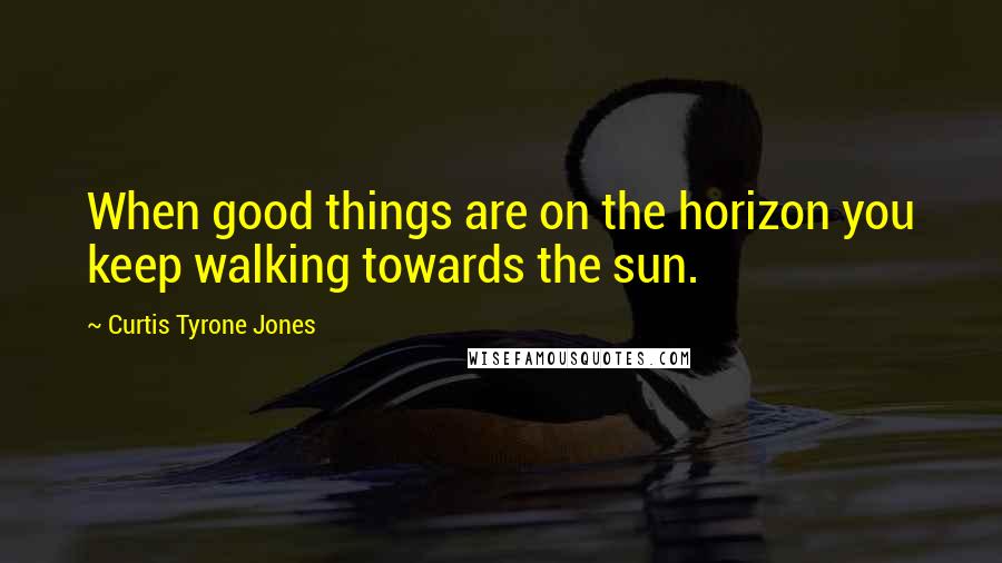 Curtis Tyrone Jones quotes: When good things are on the horizon you keep walking towards the sun.