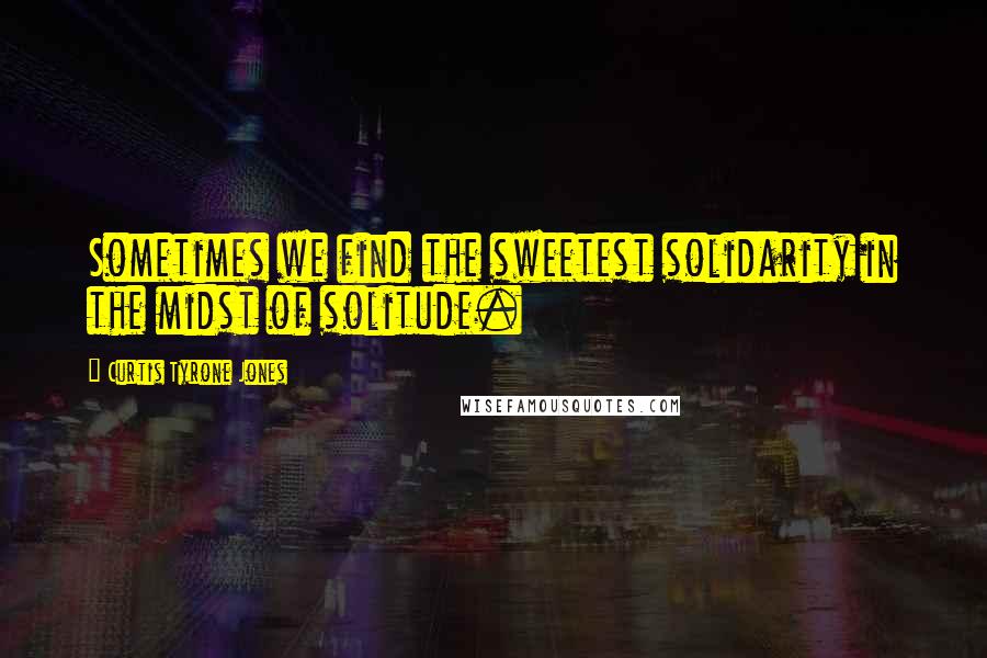 Curtis Tyrone Jones quotes: Sometimes we find the sweetest solidarity in the midst of solitude.