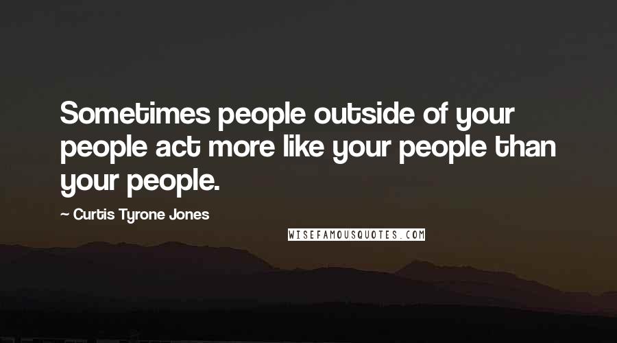 Curtis Tyrone Jones quotes: Sometimes people outside of your people act more like your people than your people.