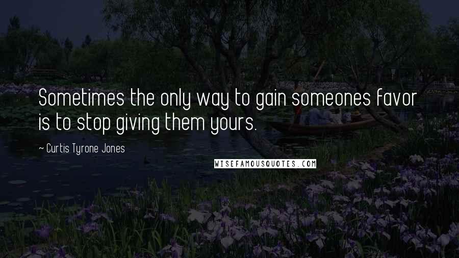 Curtis Tyrone Jones quotes: Sometimes the only way to gain someones favor is to stop giving them yours.