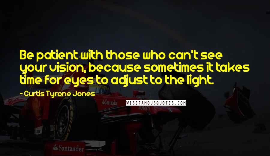 Curtis Tyrone Jones quotes: Be patient with those who can't see your vision, because sometimes it takes time for eyes to adjust to the light.
