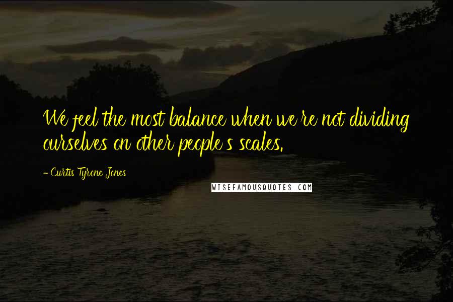 Curtis Tyrone Jones quotes: We feel the most balance when we're not dividing ourselves on other people's scales.