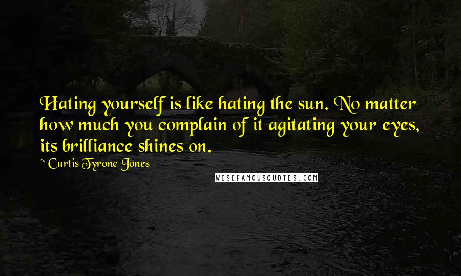 Curtis Tyrone Jones quotes: Hating yourself is like hating the sun. No matter how much you complain of it agitating your eyes, its brilliance shines on.