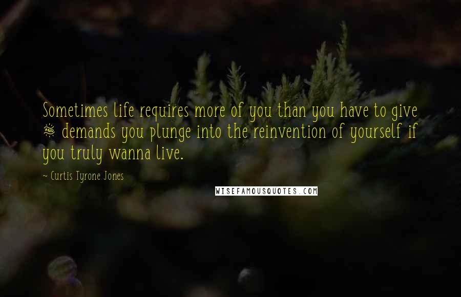 Curtis Tyrone Jones quotes: Sometimes life requires more of you than you have to give & demands you plunge into the reinvention of yourself if you truly wanna live.