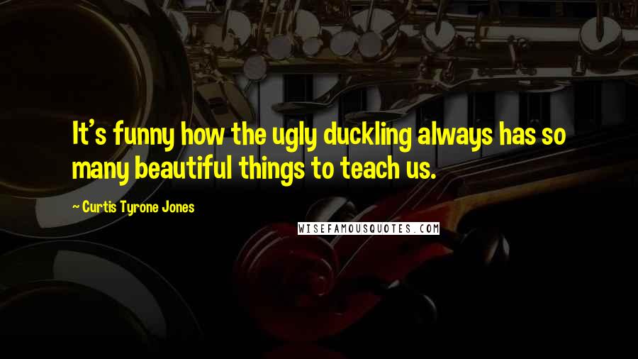 Curtis Tyrone Jones quotes: It's funny how the ugly duckling always has so many beautiful things to teach us.