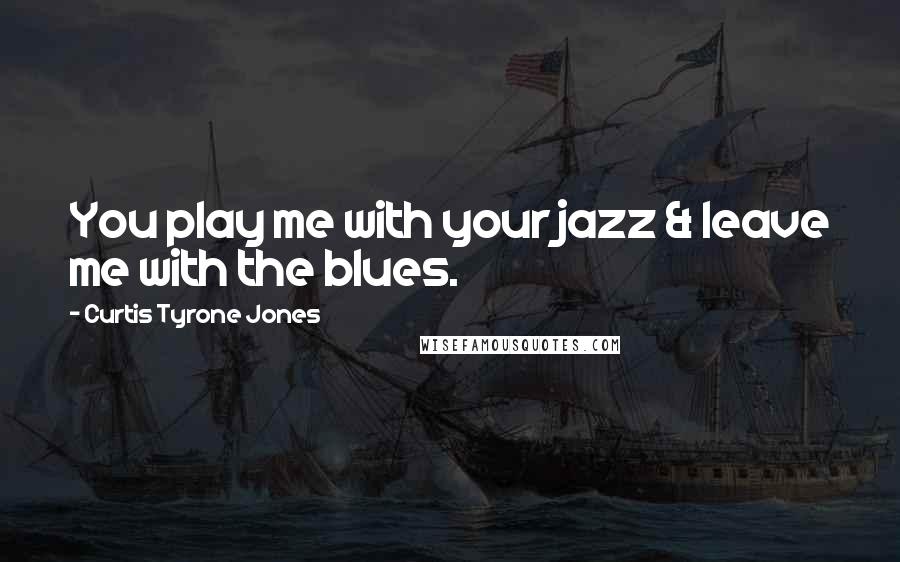 Curtis Tyrone Jones quotes: You play me with your jazz & leave me with the blues.