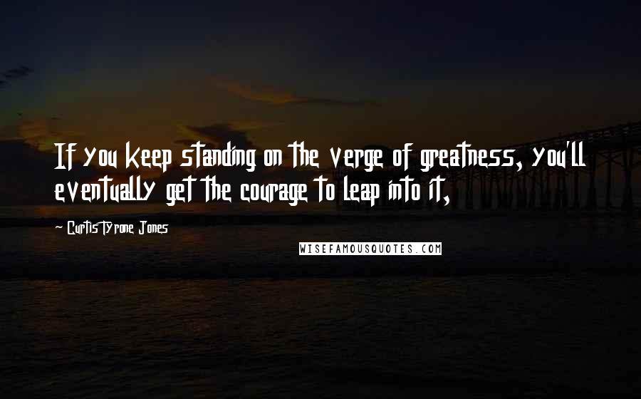 Curtis Tyrone Jones quotes: If you keep standing on the verge of greatness, you'll eventually get the courage to leap into it,