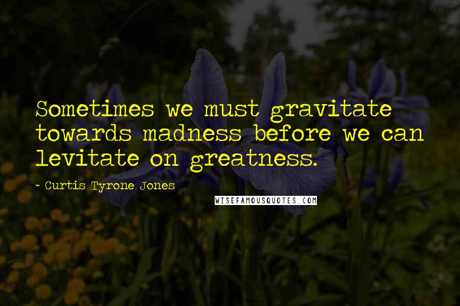 Curtis Tyrone Jones quotes: Sometimes we must gravitate towards madness before we can levitate on greatness.