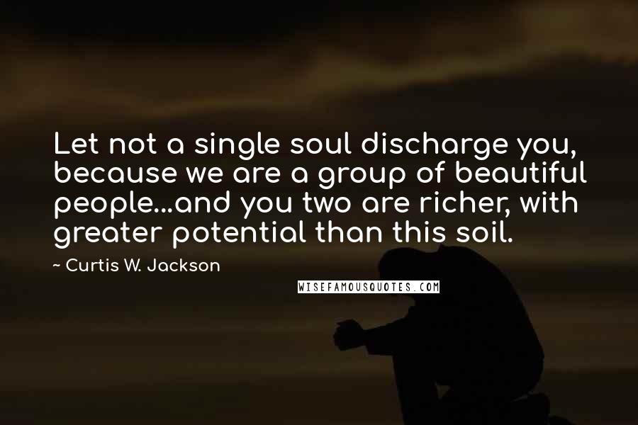 Curtis W. Jackson quotes: Let not a single soul discharge you, because we are a group of beautiful people...and you two are richer, with greater potential than this soil.